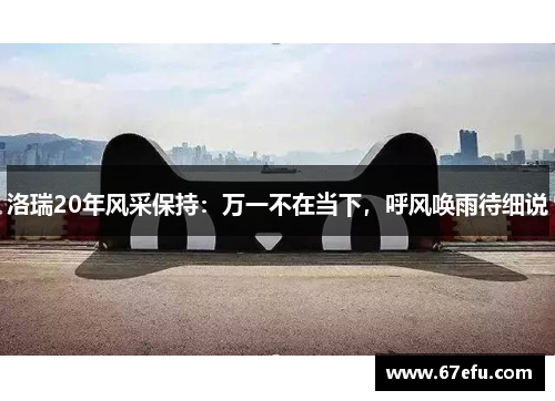 洛瑞20年风采保持：万一不在当下，呼风唤雨待细说