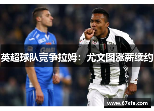 英超球队竞争拉姆：尤文图涨薪续约